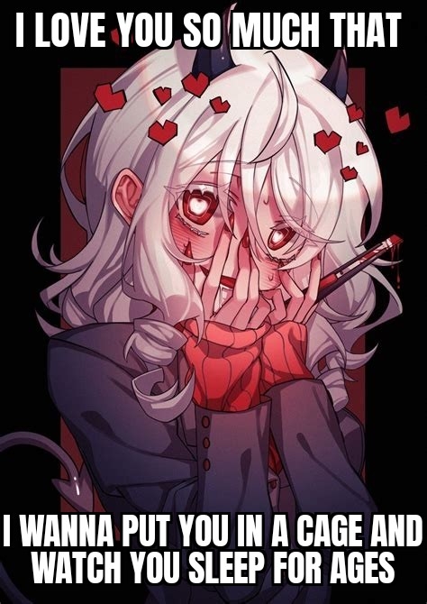 Text: I love you so much that

I wanna put you in a cage and watch you sleep for ages

Image: a demon girl from the game Helltaker, who is blushing and holding her face behind her hands. She looks like she is in extreme love and lust.